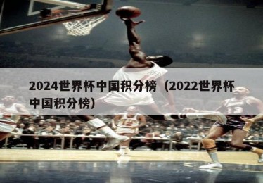 2024世界杯中国积分榜（2022世界杯中国积分榜）